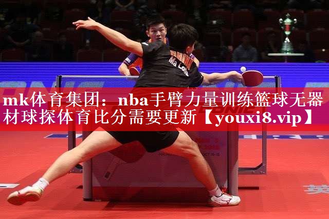 mk体育集团：nba手臂力量训练篮球无器材球探体育比分需要更新
