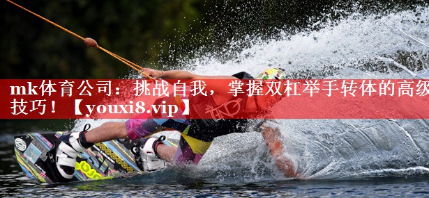 mk体育公司：挑战自我，掌握双杠举手转体的高级技巧！