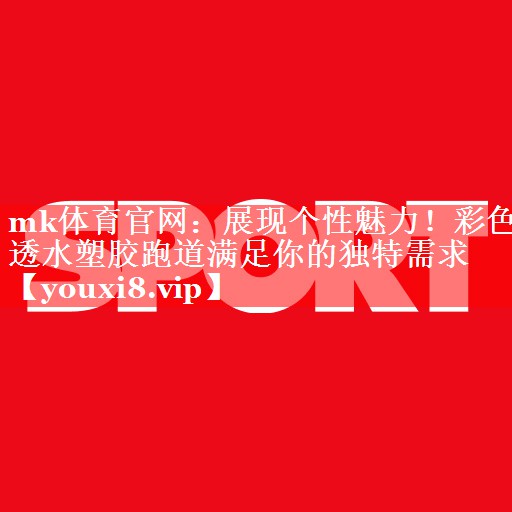 mk体育官网：展现个性魅力！彩色透水塑胶跑道满足你的独特需求