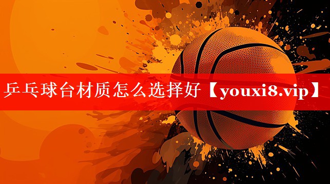 乒乓球台材质怎么选择好 乒乓球台材质怎么选择好