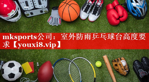 室外防雨乒乓球台高度要求 室外防雨乒乓球台高度要求