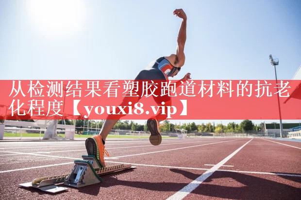 从检测结果看塑胶跑道材料的抗老化程度 从检测结果看塑胶跑道材料的抗老化程度