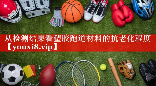 从检测结果看塑胶跑道材料的抗老化程度 从检测结果看塑胶跑道材料的抗老化程度