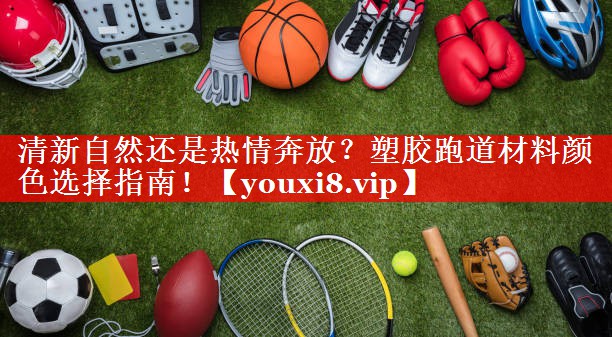 清新自然还是热情奔放?塑胶跑道材料颜色选择指南! 清新自然还是热情奔放?塑胶跑道材料颜色选择指南!