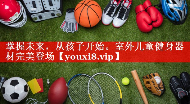 掌握未来,从孩子开始。室外儿童健身器材完美登场 掌握未来,从孩子开始。室外儿童健身器材完美登场