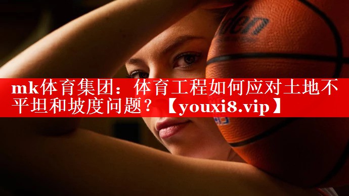 体育工程如何应对土地不平坦和坡度问题? 体育工程如何应对土地不平坦和坡度问题?