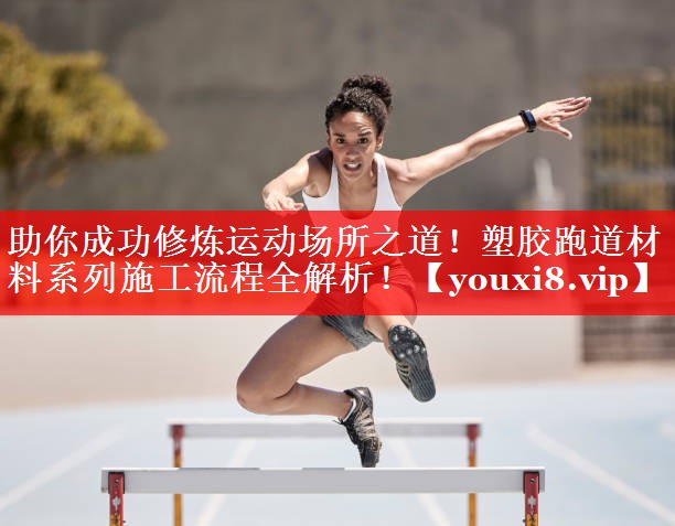 助你成功修炼运动场所之道！塑胶跑道材料系列施工流程全解析！