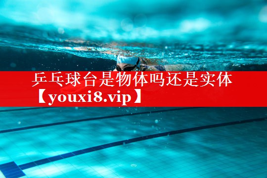 乒乓球台是物体吗还是实体 乒乓球台是物体吗还是实体