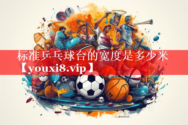 标准乒乓球台的宽度是多少米 标准乒乓球台的宽度是多少米