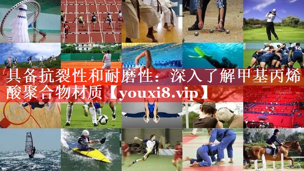 具备抗裂性和耐磨性:深入了解甲基丙烯酸聚合物材质 具备抗裂性和耐磨性:深入了解甲基丙烯酸聚合物材质
