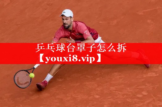 乒乓球台罩子怎么拆 乒乓球台罩子怎么拆