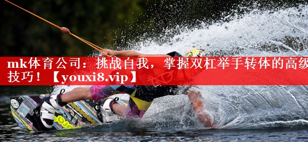 挑战自我,掌握双杠举手转体的高级技巧! 挑战自我,掌握双杠举手转体的高级技巧!