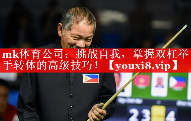 挑战自我,掌握双杠举手转体的高级技巧! 挑战自我,掌握双杠举手转体的高级技巧!